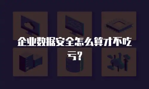 企业数据安全怎么算才不吃亏？