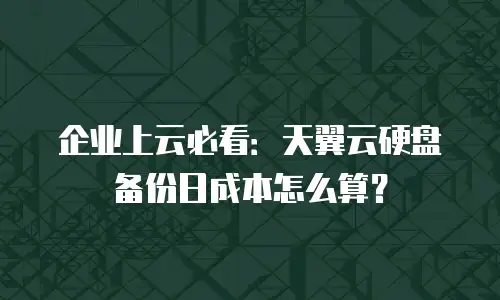 企业上云必看：天翼云硬盘备份日成本怎么算？