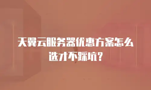 天翼云服务器优惠方案怎么选才不踩坑？