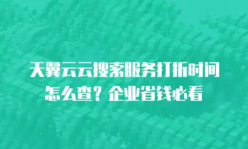 天翼云云搜索服务打折时间怎么查？企业省钱必看