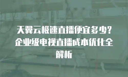 天翼云极速直播便宜多少？企业级电视直播成本优化全解析