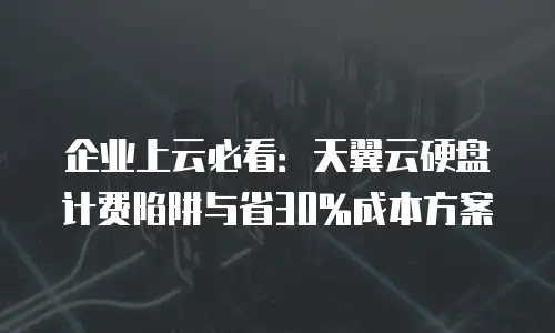 企业上云必看：天翼云硬盘计费陷阱与省30%成本方案