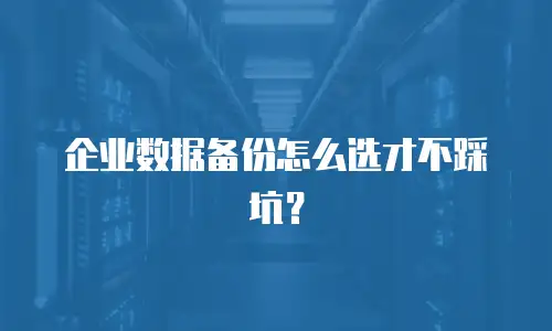 企业数据备份怎么选才不踩坑？