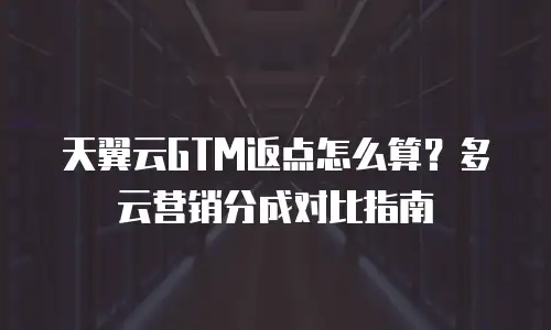 天翼云GTM返点怎么算？多云营销分成对比指南