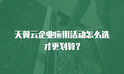 天翼云企业应用活动怎么选才更划算？