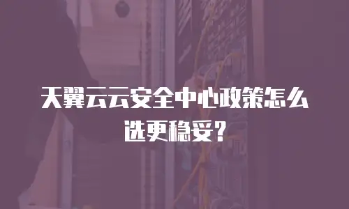 天翼云云安全中心政策怎么选更稳妥？