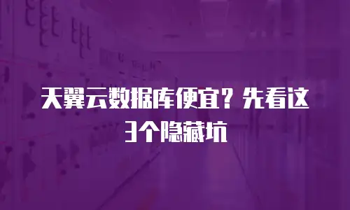 天翼云数据库便宜？先看这3个隐藏坑