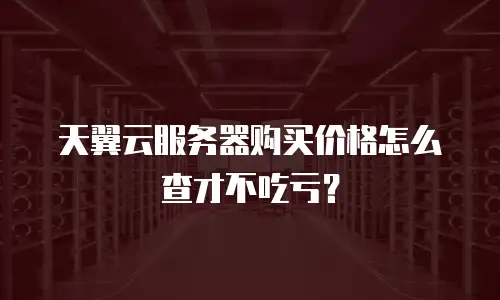 天翼云服务器购买价格怎么查才不吃亏？