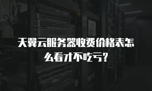 天翼云服务器收费价格表怎么看才不吃亏？