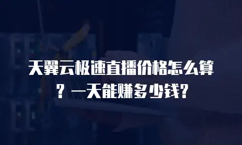 天翼云极速直播价格怎么算？一天能赚多少钱？