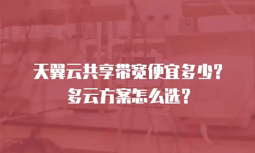 天翼云共享带宽便宜多少？多云方案怎么选？