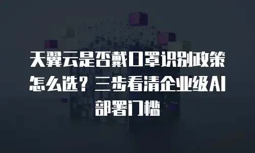 天翼云是否戴口罩识别政策怎么选？三步看清企业级AI部署门槛