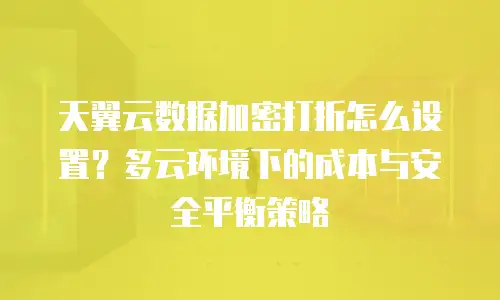 天翼云数据加密打折怎么设置？多云环境下的成本与安全平衡策略