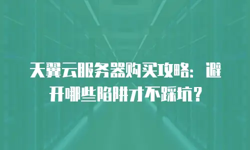 天翼云服务器购买攻略：避开哪些陷阱才不踩坑？