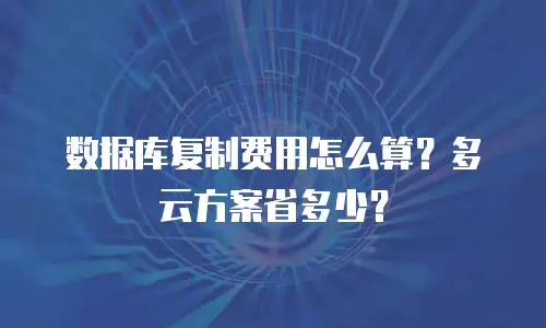 数据库复制费用怎么算？多云方案省多少？