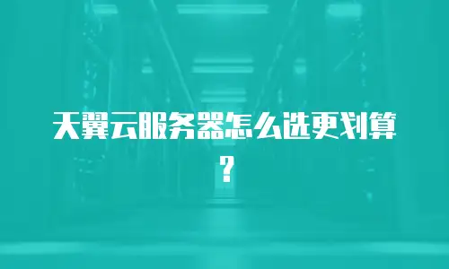 天翼云服务器怎么选更划算？