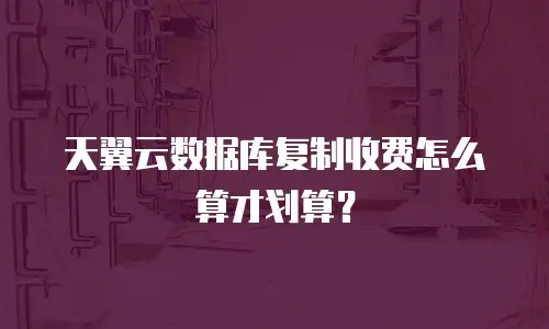 天翼云数据库复制收费怎么算才划算？