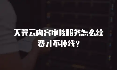天翼云内容审核服务怎么续费才不掉线？