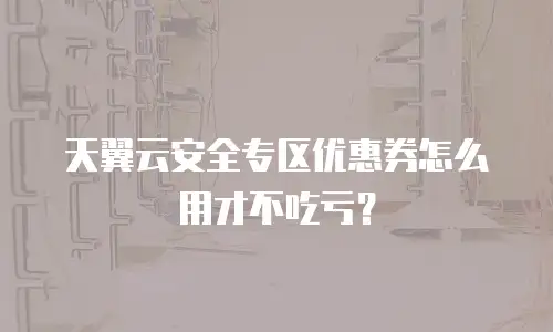 天翼云安全专区优惠券怎么用才不吃亏？