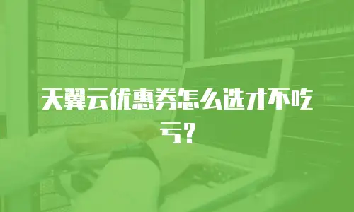 天翼云优惠券怎么选才不吃亏？