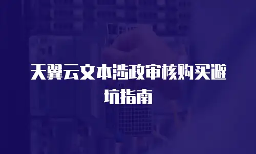 天翼云文本涉政审核购买避坑指南