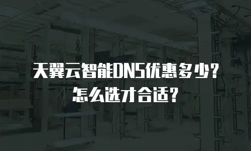 天翼云智能DNS优惠多少？怎么选才合适？