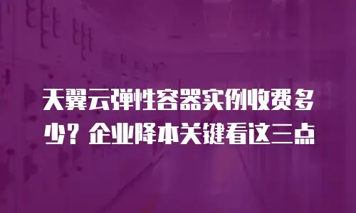 天翼云弹性容器实例收费多少？企业降本关键看这三点