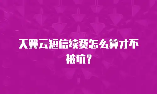 天翼云短信续费怎么算才不被坑？