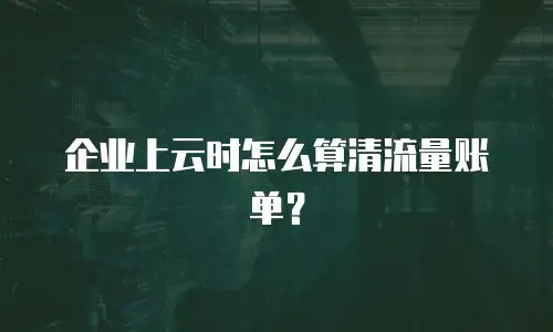 企业上云时怎么算清流量账单？