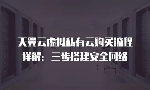 天翼云虚拟私有云购买流程详解：三步搭建安全网络