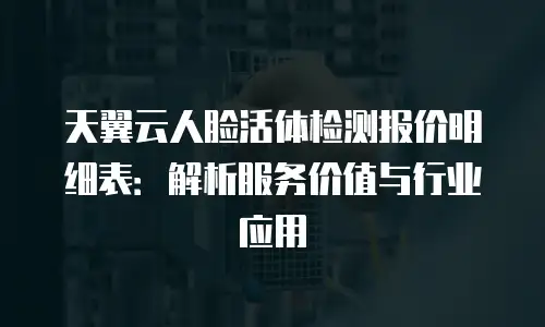 天翼云人脸活体检测报价明细表：解析服务价值与行业应用