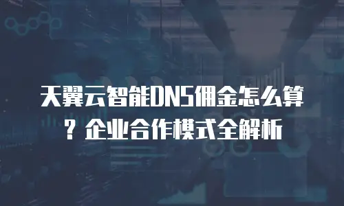 天翼云智能DNS佣金怎么算？企业合作模式全解析
