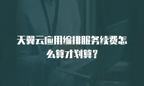 天翼云应用编排服务续费怎么算才划算？
