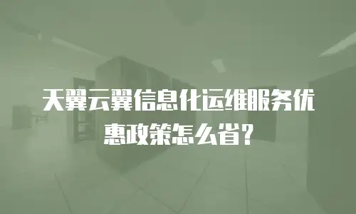 天翼云翼信息化运维服务优惠政策怎么省？