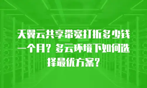 天翼云共享带宽打折多少钱一个月？多云环境下如何选择最优方案？