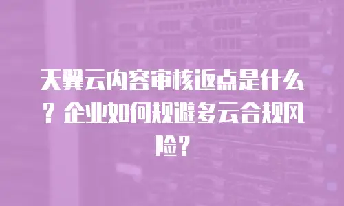 天翼云内容审核返点是什么？企业如何规避多云合规风险？