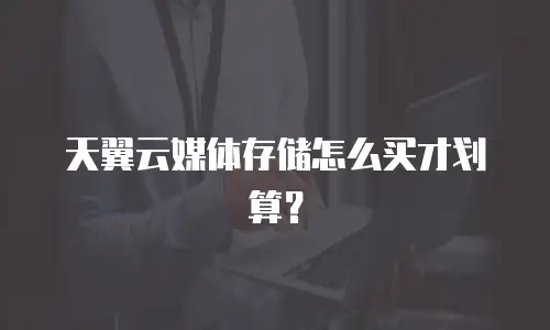 天翼云媒体存储怎么买才划算？