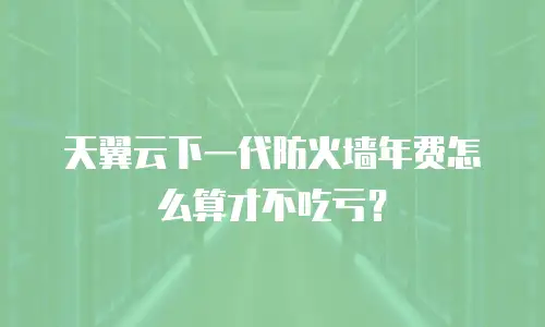 天翼云下一代防火墙年费怎么算才不吃亏？
