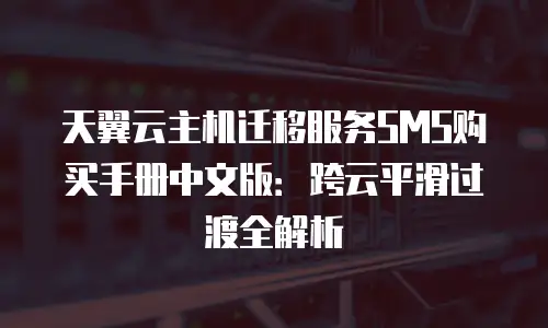 天翼云主机迁移服务SMS购买手册中文版：跨云平滑过渡全解析