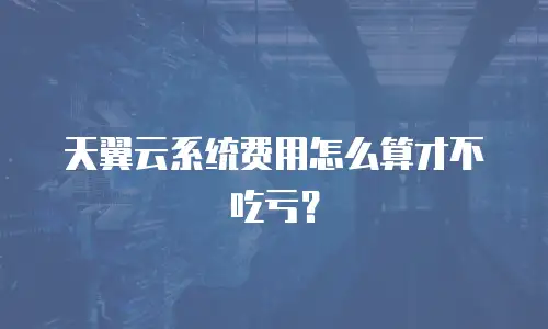 天翼云系统费用怎么算才不吃亏？