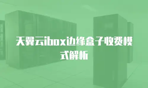 天翼云ibox边缘盒子收费模式解析