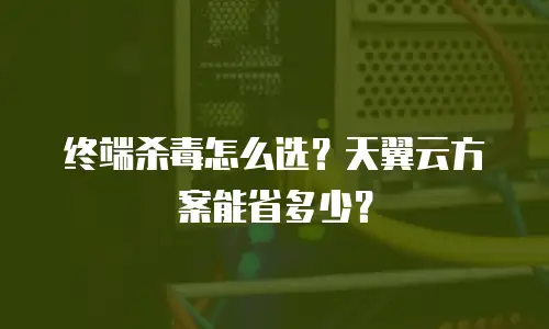 终端杀毒怎么选？天翼云方案能省多少？