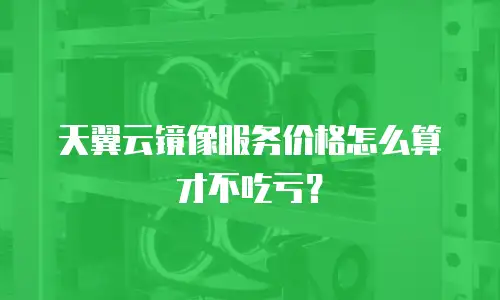 天翼云镜像服务价格怎么算才不吃亏？