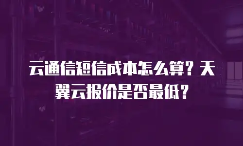 云通信短信成本怎么算？天翼云报价是否最低？