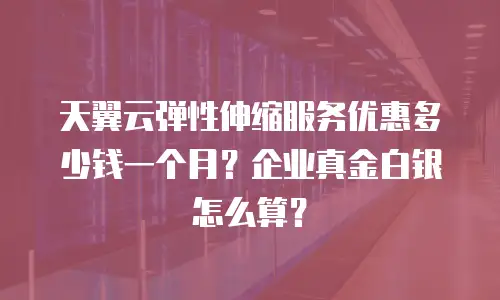 天翼云弹性伸缩服务优惠多少钱一个月？企业真金白银怎么算？