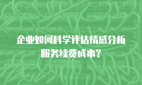 企业如何科学评估情感分析服务续费成本？