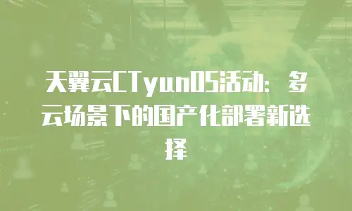 天翼云CTyunOS活动：多云场景下的国产化部署新选择
