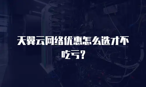 天翼云网络优惠怎么选才不吃亏？