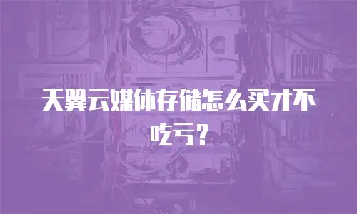 天翼云媒体存储怎么买才不吃亏？