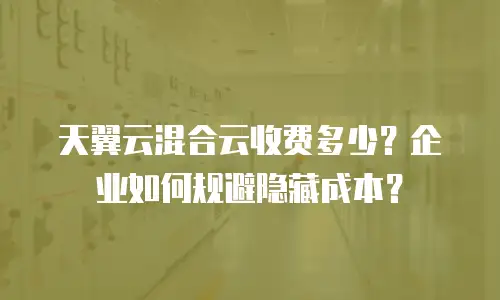 天翼云混合云收费多少？企业如何规避隐藏成本？